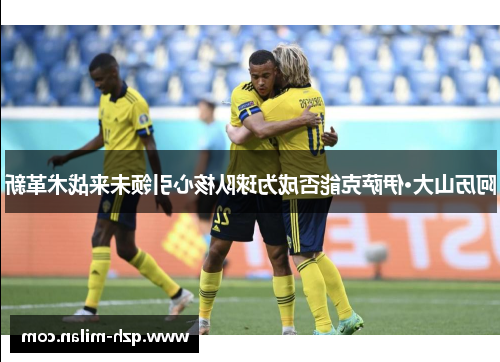 阿历山大·伊萨克能否成为球队核心引领未来战术革新
