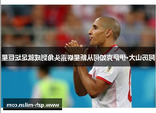 阿历山大·伊萨克如何从新星崭露头角到成就足坛巨星