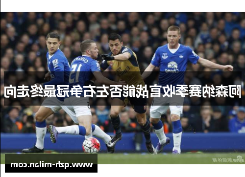 阿森纳赛季收官战能否左右争冠最终走向