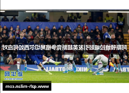 阿斯顿维拉崛起引发英超新竞争格局切尔西如何应对
