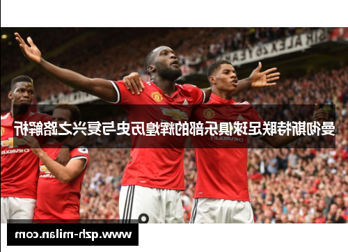 曼彻斯特联足球俱乐部的辉煌历史与复兴之路解析