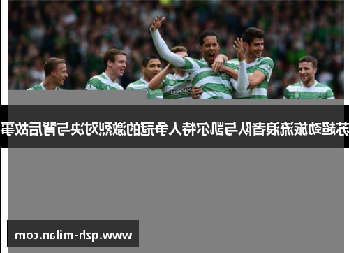 苏超劲旅流浪者队与凯尔特人争冠的激烈对决与背后故事