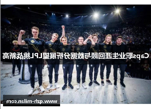 Caps职业生涯回顾与数据分析展望LPL挑战新高 Caps职业生涯回顾与数据分析展望LPL挑战新高