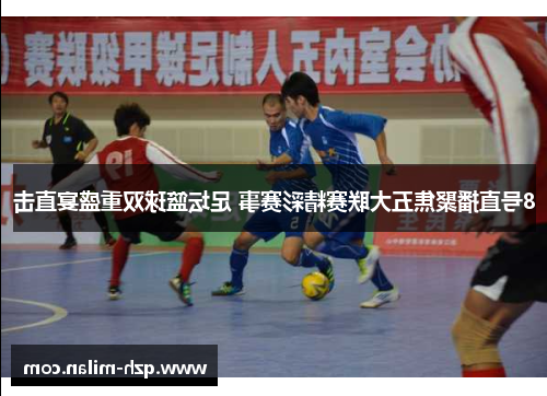 8号直播聚焦五大联赛精彩赛事 足坛篮球双重盛宴直击