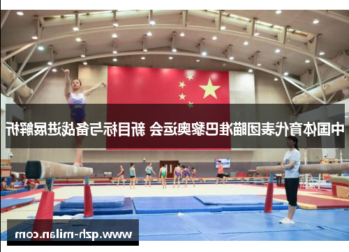 中国体育代表团瞄准巴黎奥运会 新目标与备战进展解析