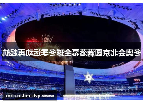 冬奥会北京圆满落幕全球冬季运动再起航