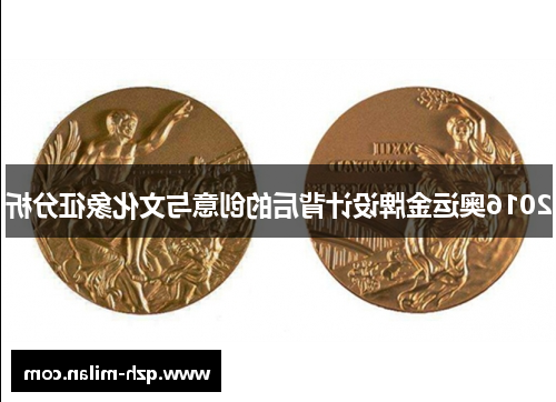 2016奥运金牌设计背后的创意与文化象征分析