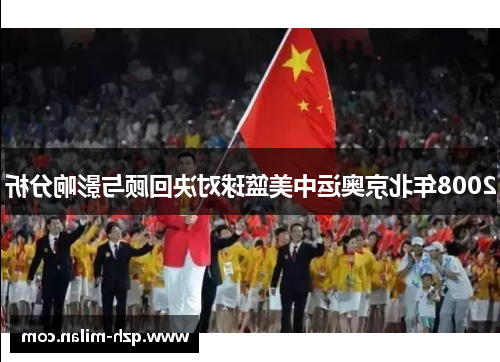 2008年北京奥运中美篮球对决回顾与影响分析