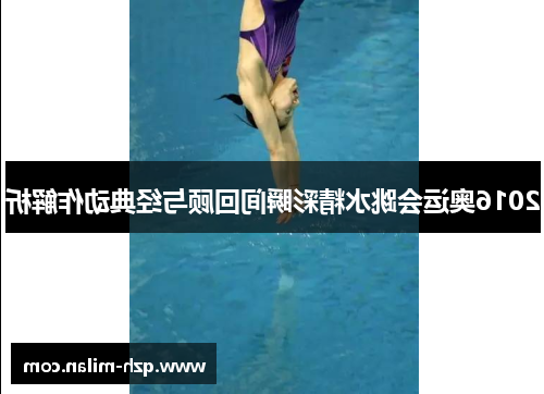 2016奥运会跳水精彩瞬间回顾与经典动作解析