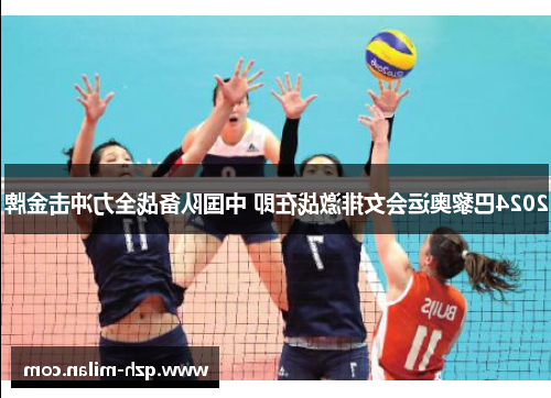 2024巴黎奥运会女排激战在即 中国队备战全力冲击金牌